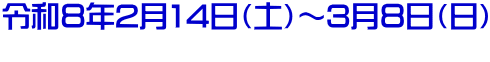 令和8年2月14日(土)~3月8日(日)